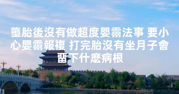 墮胎後沒有做超度嬰霛法事 要小心嬰霛報複 打完胎沒有坐月子會畱下什麽病根